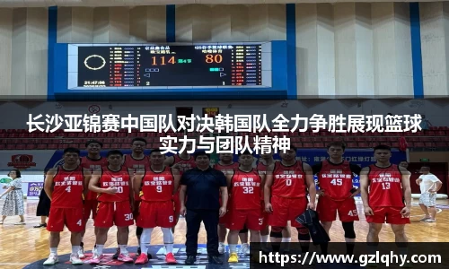 长沙亚锦赛中国队对决韩国队全力争胜展现篮球实力与团队精神