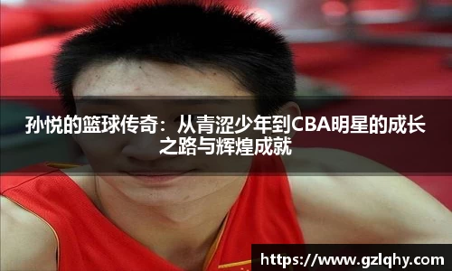孙悦的篮球传奇：从青涩少年到CBA明星的成长之路与辉煌成就