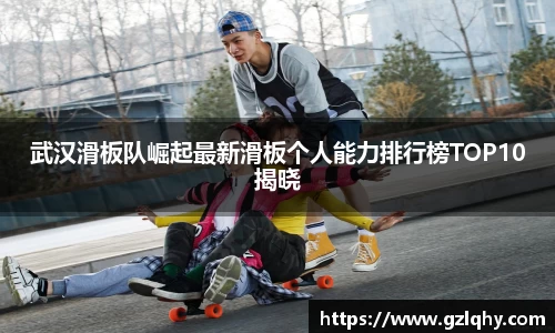武汉滑板队崛起最新滑板个人能力排行榜TOP10揭晓