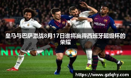 皇马与巴萨激战8月17日谁将赢得西班牙超级杯的荣耀