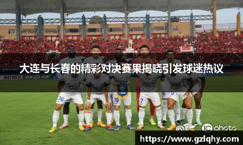 大连与长春的精彩对决赛果揭晓引发球迷热议